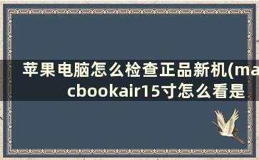 苹果电脑怎么检查正品新机(macbookair15寸怎么看是不是正品新机)