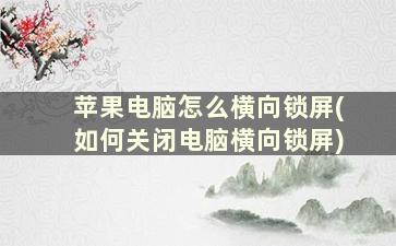 苹果电脑怎么横向锁屏(如何关闭电脑横向锁屏)