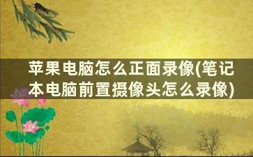 苹果电脑怎么正面录像(笔记本电脑前置摄像头怎么录像)