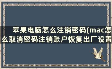 苹果电脑怎么注销密码(mac怎么取消密码注销账户恢复出厂设置)