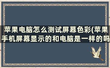 苹果电脑怎么测试屏幕色彩(苹果手机屏幕显示的和电脑是一样的吗)