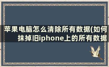 苹果电脑怎么清除所有数据(如何抹掉旧iphone上的所有数据)