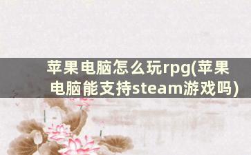 苹果电脑怎么玩rpg(苹果电脑能支持steam游戏吗)