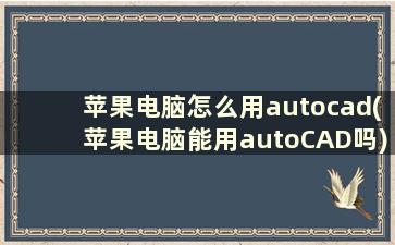 苹果电脑怎么用autocad(苹果电脑能用autoCAD吗)