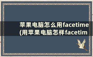 苹果电脑怎么用facetime(用苹果电脑怎样facetime通话)