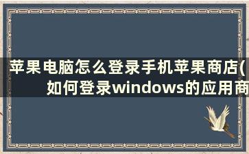 苹果电脑怎么登录手机苹果商店(如何登录windows的应用商店)