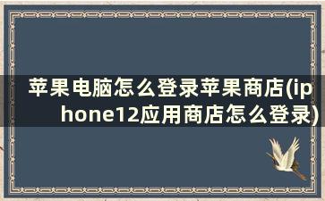 苹果电脑怎么登录苹果商店(iphone12应用商店怎么登录)