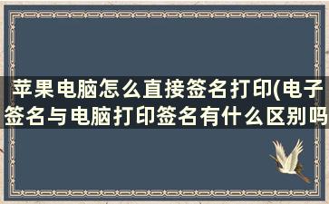 苹果电脑怎么直接签名打印(电子签名与电脑打印签名有什么区别吗)