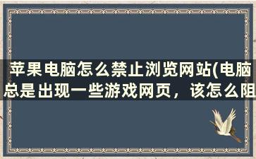 苹果电脑怎么禁止浏览网站(电脑总是出现一些游戏网页，该怎么阻止)