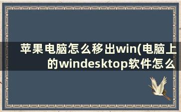 苹果电脑怎么移出win(电脑上的windesktop软件怎么卸载)