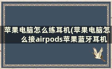 苹果电脑怎么练耳机(苹果电脑怎么接airpods苹果蓝牙耳机连接苹果电脑)