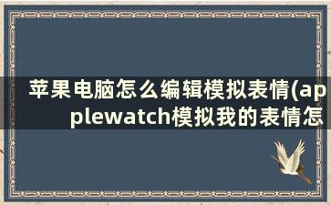 苹果电脑怎么编辑模拟表情(applewatch模拟我的表情怎么玩)