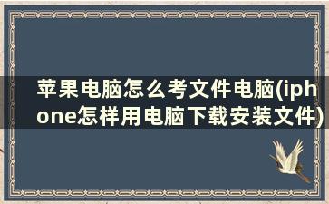 苹果电脑怎么考文件电脑(iphone怎样用电脑下载安装文件)