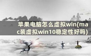 苹果电脑怎么虚拟win(mac装虚拟win10稳定性好吗)