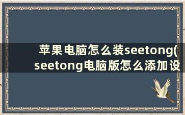 苹果电脑怎么装seetong(seetong电脑版怎么添加设备)