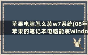 苹果电脑怎么装w7系统(08年苹果的笔记本电脑能装Windows7的系统么)