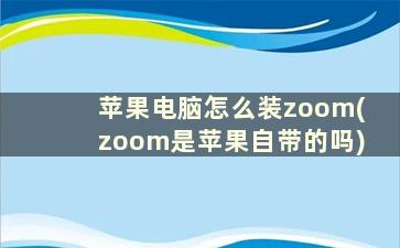 苹果电脑怎么装zoom(zoom是苹果自带的吗)