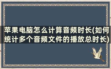 苹果电脑怎么计算音频时长(如何统计多个音频文件的播放总时长)