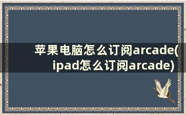 苹果电脑怎么订阅arcade(ipad怎么订阅arcade)