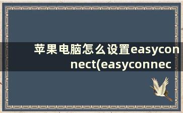 苹果电脑怎么设置easyconnect(easyconnect苹果电脑系统怎么用)