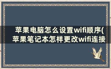 苹果电脑怎么设置wifi顺序(苹果笔记本怎样更改wifi连接顺序)