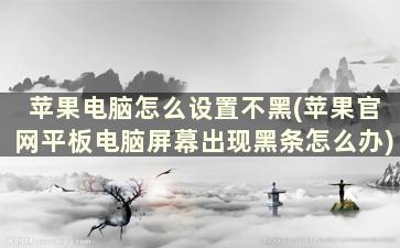 苹果电脑怎么设置不黑(苹果官网平板电脑屏幕出现黑条怎么办)