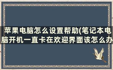 苹果电脑怎么设置帮助(笔记本电脑开机一直卡在欢迎界面该怎么办)