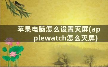 苹果电脑怎么设置灭屏(applewatch怎么灭屏)