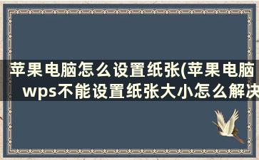 苹果电脑怎么设置纸张(苹果电脑wps不能设置纸张大小怎么解决)