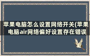 苹果电脑怎么设置网络开关(苹果电脑air网络偏好设置存在错误怎么修改)