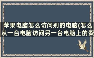 苹果电脑怎么访问别的电脑(怎么从一台电脑访问另一台电脑上的资料)