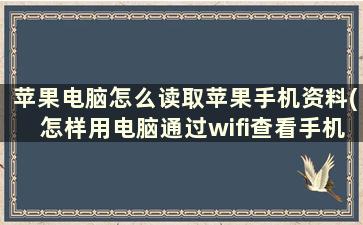 苹果电脑怎么读取苹果手机资料(怎样用电脑通过wifi查看手机文件)