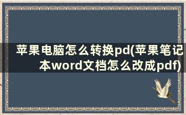 苹果电脑怎么转换pd(苹果笔记本word文档怎么改成pdf)