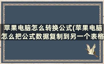 苹果电脑怎么转换公式(苹果电脑怎么把公式数据复制到另一个表格)