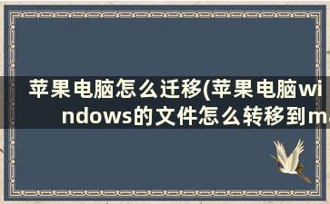 苹果电脑怎么迁移(苹果电脑windows的文件怎么转移到mac)