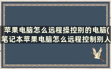 苹果电脑怎么远程操控别的电脑(笔记本苹果电脑怎么远程控制别人电脑)