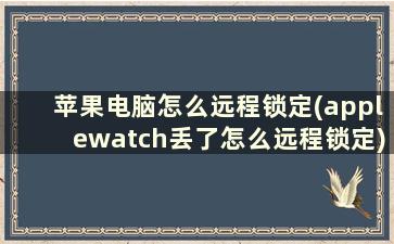 苹果电脑怎么远程锁定(applewatch丢了怎么远程锁定)