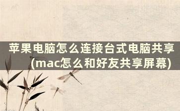 苹果电脑怎么连接台式电脑共享(mac怎么和好友共享屏幕)