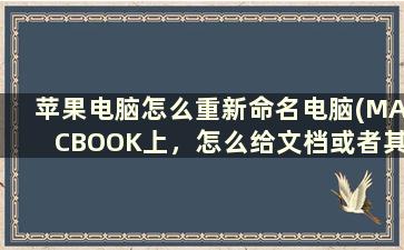 苹果电脑怎么重新命名电脑(MACBOOK上，怎么给文档或者其他文件重命名)