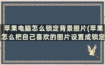 苹果电脑怎么锁定背景图片(苹果怎么把自己喜欢的图片设置成锁定屏幕墙纸)