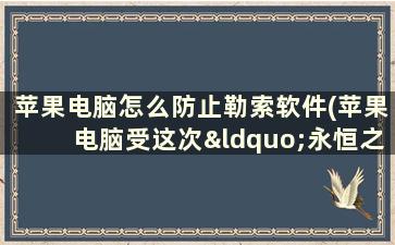 苹果电脑怎么防止勒索软件(苹果电脑受这次“永恒之蓝”勒索病毒影响吗)