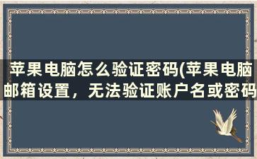 苹果电脑怎么验证密码(苹果电脑邮箱设置，无法验证账户名或密码怎么办)