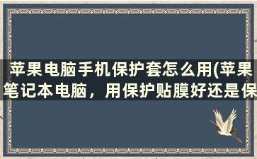 苹果电脑手机保护套怎么用(苹果笔记本电脑，用保护贴膜好还是保护壳好)