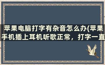 苹果电脑打字有杂音怎么办(苹果手机插上耳机听歌正常，打字一直有杂音，是怎么回事)