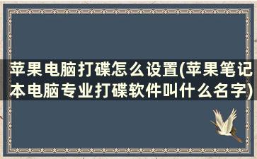 苹果电脑打碟怎么设置(苹果笔记本电脑专业打碟软件叫什么名字)