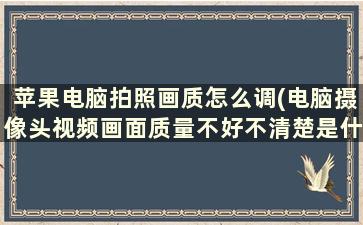 苹果电脑拍照画质怎么调(电脑摄像头视频画面质量不好不清楚是什么原因)