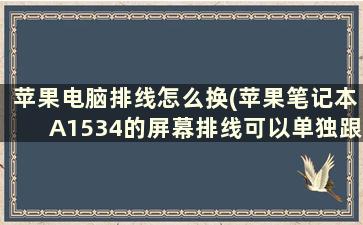 苹果电脑排线怎么换(苹果笔记本A1534的屏幕排线可以单独跟换吗)