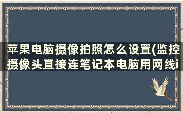 苹果电脑摄像拍照怎么设置(监控摄像头直接连笔记本电脑用网线ip怎样设置)