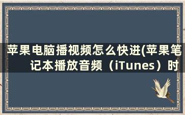 苹果电脑播视频怎么快进(苹果笔记本播放音频（iTunes）时怎么快进快捷键是)