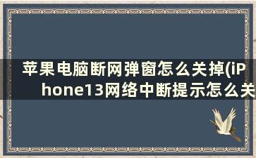 苹果电脑断网弹窗怎么关掉(iPhone13网络中断提示怎么关闭)